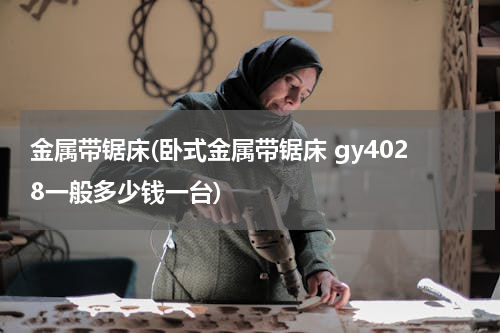 金属带锯床(卧式金属带锯床 gy4028一般多少钱一台)