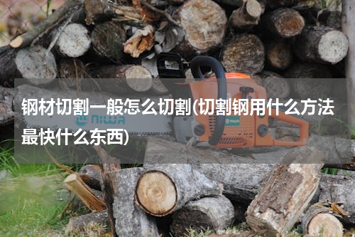 钢材切割一般怎么切割(切割钢用什么方法最快什么东西)