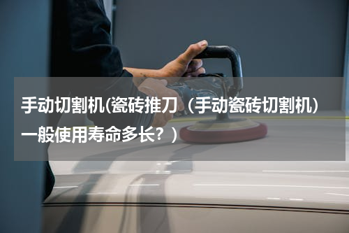 手动切割机(瓷砖推刀（手动瓷砖切割机）一般使用寿命多长？)
