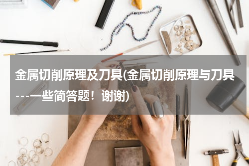金属切削原理及刀具(金属切削原理与刀具---一些简答题！谢谢)