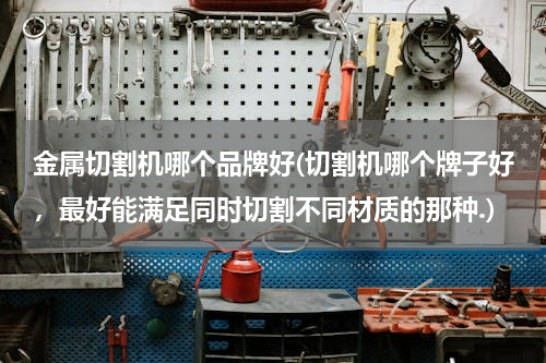 金属切割机哪个品牌好(切割机哪个牌子好，最好能满足同时切割不同材质的那种.)