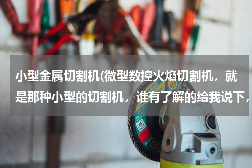 小型金属切割机(微型数控火焰切割机，就是那种小型的切割机，谁有了解的给我说下，谢谢！)
