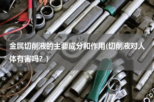 金属切削液的主要成分和作用(切削液对人体有害吗？)