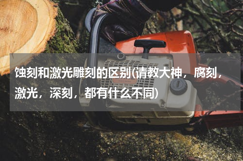 蚀刻和激光雕刻的区别(请教大神，腐刻，激光，深刻，都有什么不同)