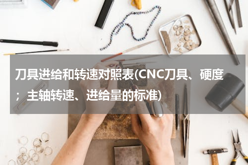 刀具进给和转速对照表(CNC刀具、硬度；主轴转速、进给量的标准)