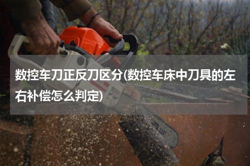 数控车刀正反刀区分(数控车床中刀具的左右补偿怎么判定)