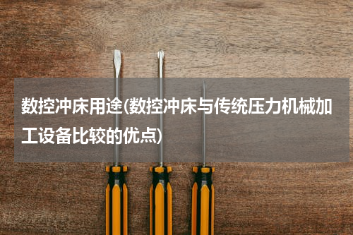 数控冲床用途(数控冲床与传统压力机械加工设备比较的优点)