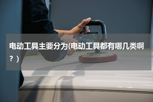 电动工具主要分为(电动工具都有哪几类啊？)