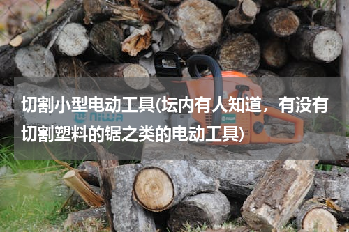 切割小型电动工具(坛内有人知道，有没有切割塑料的锯之类的电动工具)
