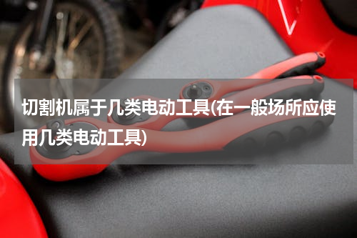 切割机属于几类电动工具(在一般场所应使用几类电动工具)