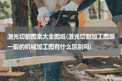 激光切割图案大全图纸(激光切割加工图跟一般的机械加工图有什么区别吗)