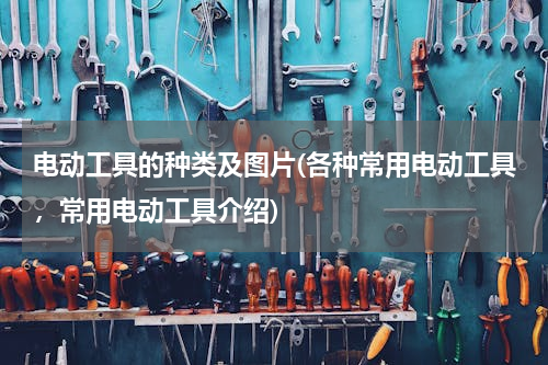 电动工具的种类及图片(各种常用电动工具，常用电动工具介绍)