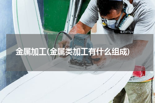金属加工(金属类加工有什么组成)