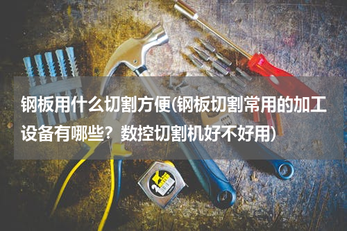 钢板用什么切割方便(钢板切割常用的加工设备有哪些？数控切割机好不好用)