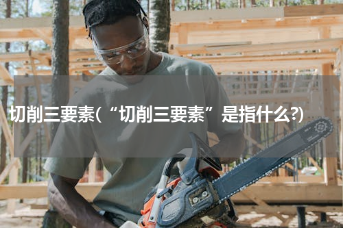 切削三要素(“切削三要素”是指什么?)