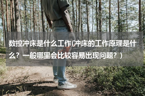 数控冲床是什么工作(冲床的工作原理是什么？一般哪里会比较容易出现问题？)