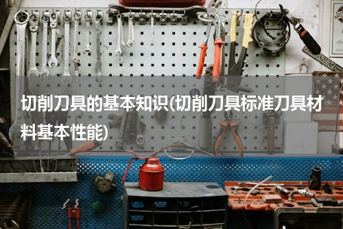 切削刀具的基本知识(切削刀具标准刀具材料基本性能)