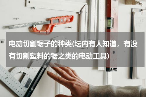 电动切割锯子的种类(坛内有人知道，有没有切割塑料的锯之类的电动工具)