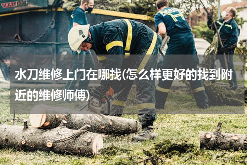 水刀维修上门在哪找(怎么样更好的找到附近的维修师傅)