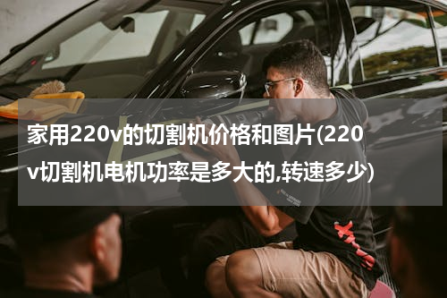 家用220v的切割机价格和图片(220v切割机电机功率是多大的,转速多少)