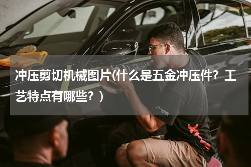 冲压剪切机械图片(什么是五金冲压件？工艺特点有哪些？)