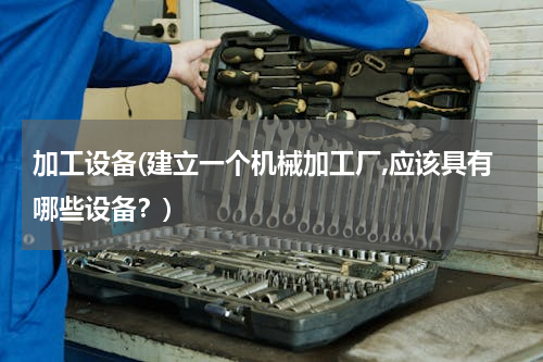 加工设备(建立一个机械加工厂,应该具有哪些设备？)