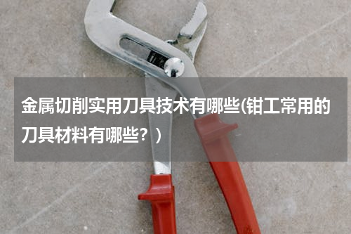 金属切削实用刀具技术有哪些(钳工常用的刀具材料有哪些？)