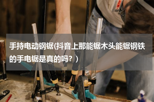 手持电动钢锯(抖音上那能锯木头能锯钢铁的手电锯是真的吗？)