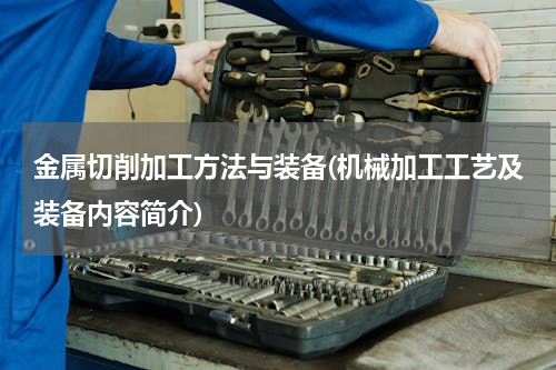 金属切削加工方法与装备(机械加工工艺及装备内容简介)