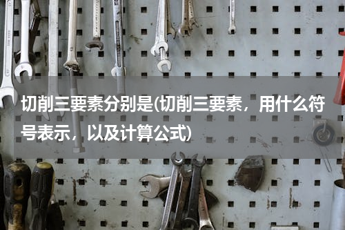切削三要素分别是(切削三要素，用什么符号表示，以及计算公式)