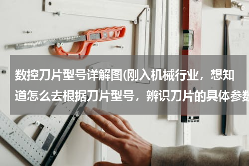 数控刀片型号详解图(刚入机械行业，想知道怎么去根据刀片型号，辨识刀片的具体参数 ，例如：DCMT11T304)