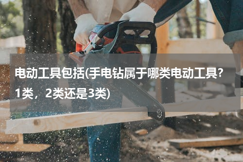 电动工具包括(手电钻属于哪类电动工具？1类，2类还是3类)