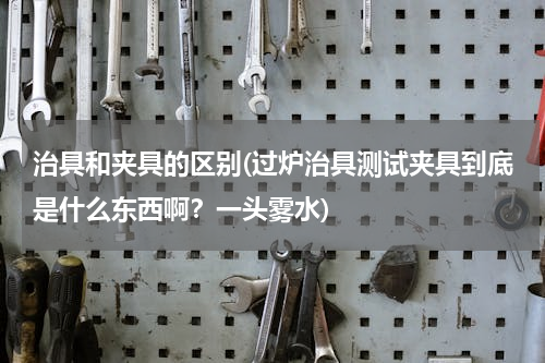 治具和夹具的区别(过炉治具测试夹具到底是什么东西啊？一头雾水)