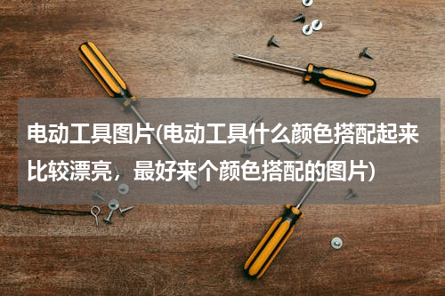 电动工具图片(电动工具什么颜色搭配起来比较漂亮，最好来个颜色搭配的图片)