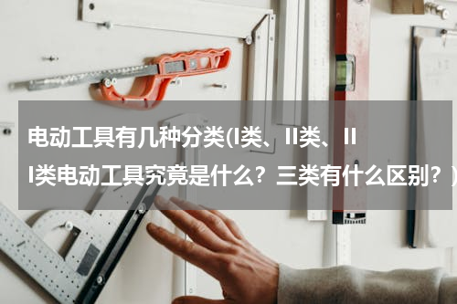 电动工具有几种分类(I类、II类、III类电动工具究竟是什么？三类有什么区别？)