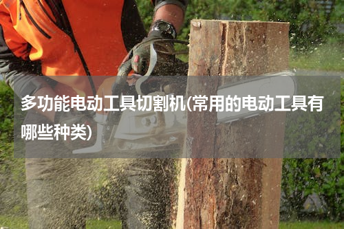 多功能电动工具切割机(常用的电动工具有哪些种类)