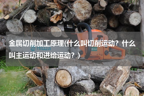 金属切削加工原理(什么叫切削运动？什么叫主运动和进给运动？)