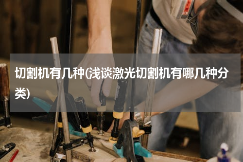 切割机有几种(浅谈激光切割机有哪几种分类)
