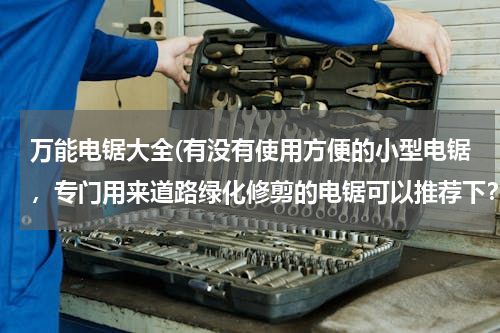 万能电锯大全(有没有使用方便的小型电锯，专门用来道路绿化修剪的电锯可以推荐下？)
