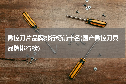 数控刀片品牌排行榜前十名(国产数控刀具品牌排行榜)