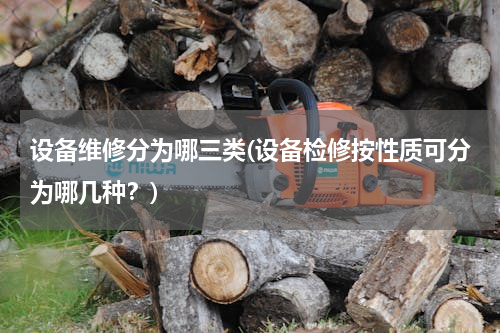 设备维修分为哪三类(设备检修按性质可分为哪几种？)