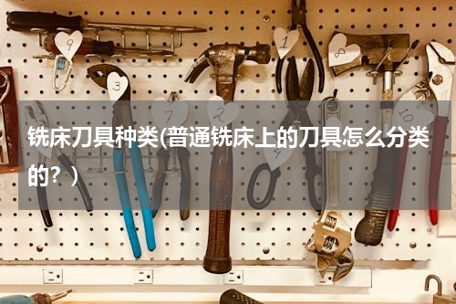 铣床刀具种类(普通铣床上的刀具怎么分类的？)