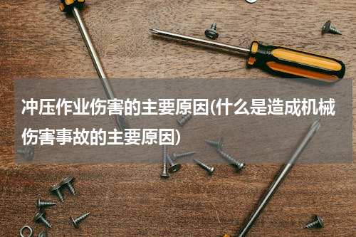 冲压作业伤害的主要原因(什么是造成机械伤害事故的主要原因)