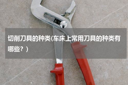 切削刀具的种类(车床上常用刀具的种类有哪些？)