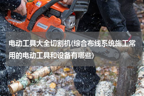 电动工具大全切割机(综合布线系统施工常用的电动工具和设备有哪些)