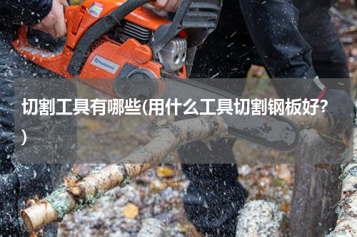 切割工具有哪些(用什么工具切割钢板好？)