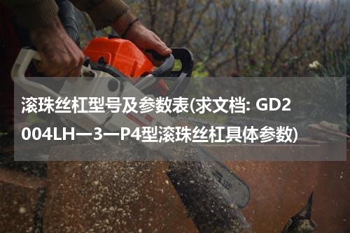 滚珠丝杠型号及参数表(求文档: GD2004LH一3一P4型滚珠丝杠具体参数)