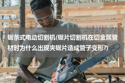锯条式电动切割机(锯片切割机在切金属管材时为什么出现夹锯片造成管子变形?)