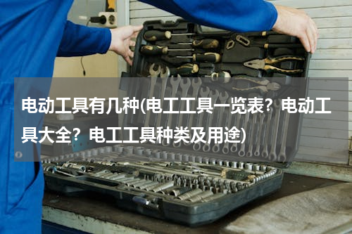 电动工具有几种(电工工具一览表？电动工具大全？电工工具种类及用途)