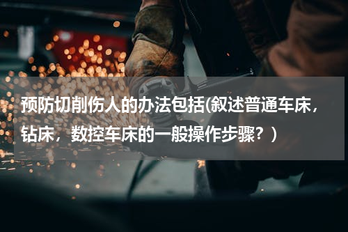 预防切削伤人的办法包括(叙述普通车床，钻床，数控车床的一般操作步骤？)